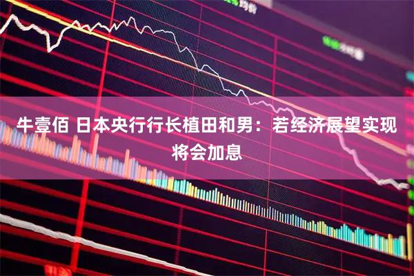 牛壹佰 日本央行行长植田和男:若经济展望实现将会加息