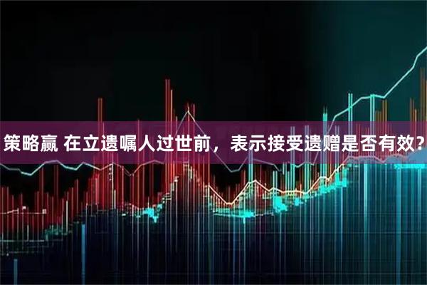 策略赢 在立遗嘱人过世前，表示接受遗赠是否有效？