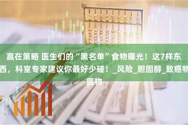 赢在策略 医生们的“黑名单”食物曝光！这7样东西，科室专家建议你最好少碰！_风险_胆固醇_致癌物