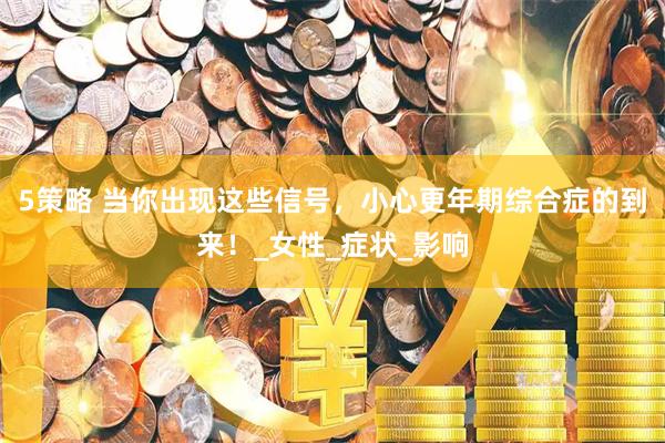 5策略 当你出现这些信号，小心更年期综合症的到来！_女性_症状_影响