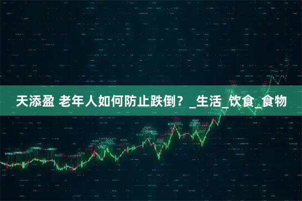 天添盈 老年人如何防止跌倒？_生活_饮食_食物