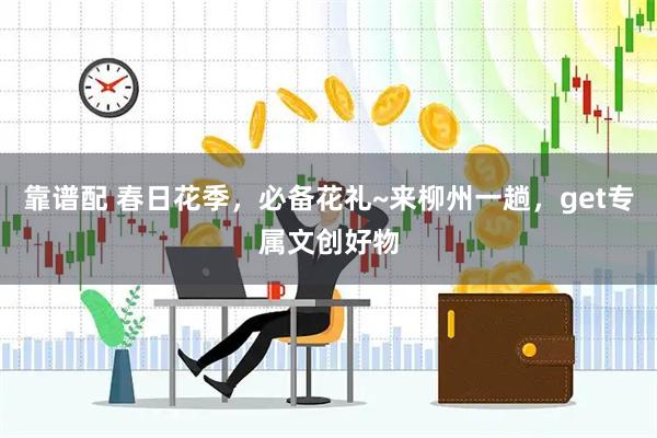 靠谱配 春日花季，必备花礼~来柳州一趟，get专属文创好物