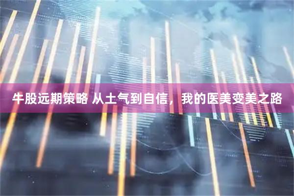 牛股远期策略 从土气到自信，我的医美变美之路