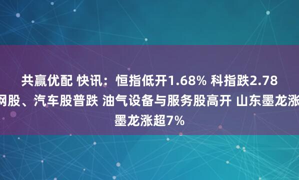 共赢优配 快讯：恒指低开1.68% 科指跌2.78% 科网股、汽车股普跌 油气设备与服务股高开 山东墨龙涨超7%