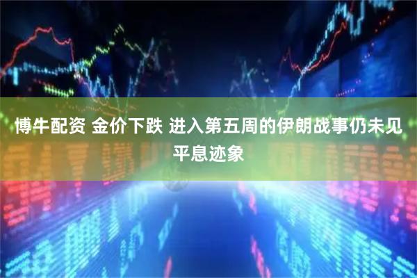 博牛配资 金价下跌 进入第五周的伊朗战事仍未见平息迹象