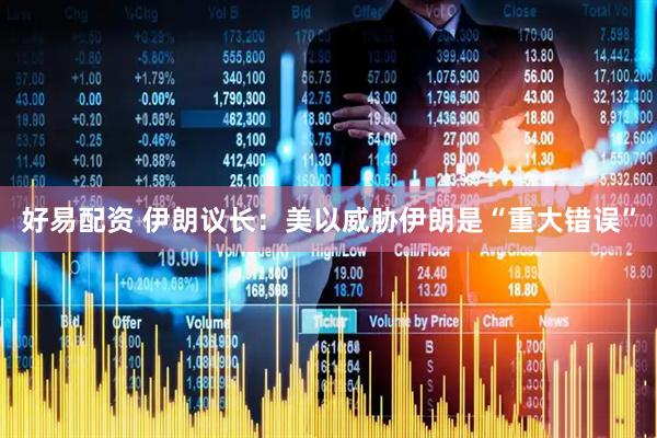 好易配资 伊朗议长：美以威胁伊朗是“重大错误”