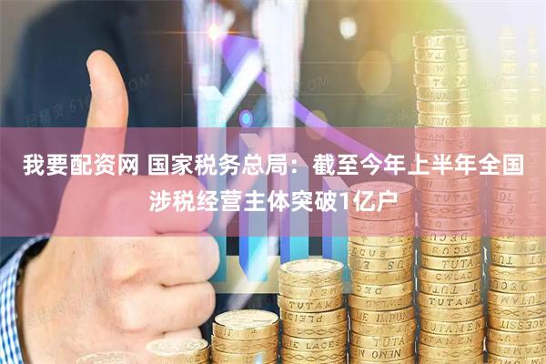 我要配资网 国家税务总局：截至今年上半年全国涉税经营主体突破1亿户