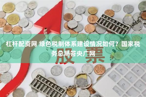 杠杆配资网 绿色税制体系建设情况如何？国家税务总局答央广网