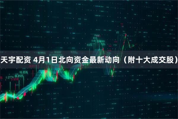 天宇配资 4月1日北向资金最新动向（附十大成交股）