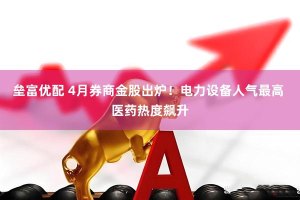 垒富优配 4月券商金股出炉！电力设备人气最高 医药热度飙升