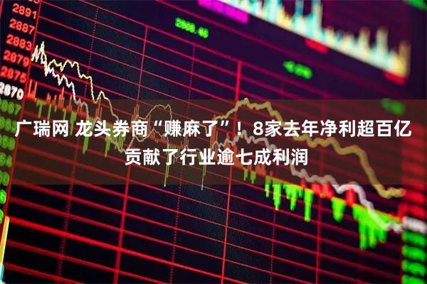广瑞网 龙头券商“赚麻了”！8家去年净利超百亿 贡献了行业逾七成利润