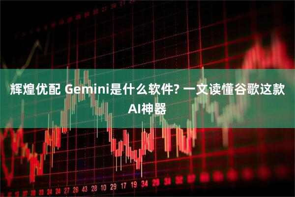 辉煌优配 Gemini是什么软件? 一文读懂谷歌这款AI神器