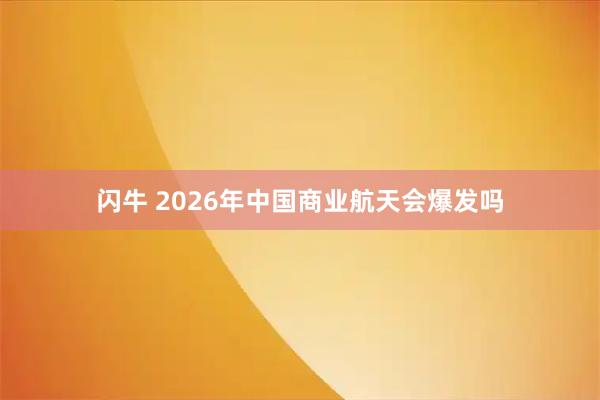 闪牛 2026年中国商业航天会爆发吗