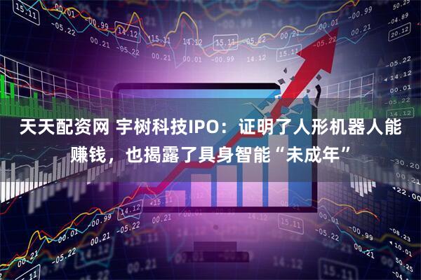 天天配资网 宇树科技IPO：证明了人形机器人能赚钱，也揭露了具身智能“未成年”