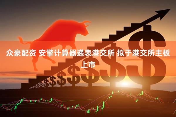 众豪配资 安擎计算器递表港交所 拟于港交所主板上市