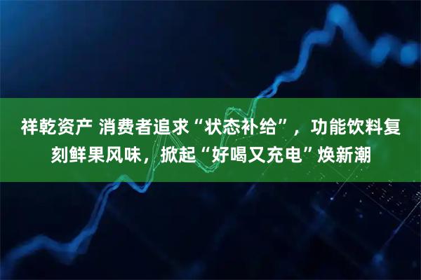 祥乾资产 消费者追求“状态补给”，功能饮料复刻鲜果风味，掀起“好喝又充电”焕新潮