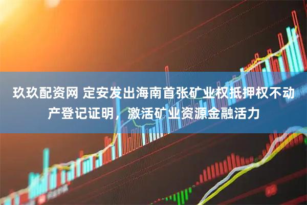 玖玖配资网 定安发出海南首张矿业权抵押权不动产登记证明，激活矿业资源金融活力