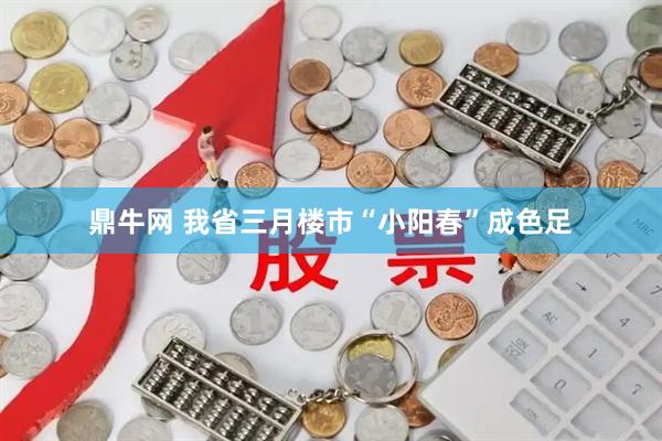 鼎牛网 我省三月楼市“小阳春”成色足