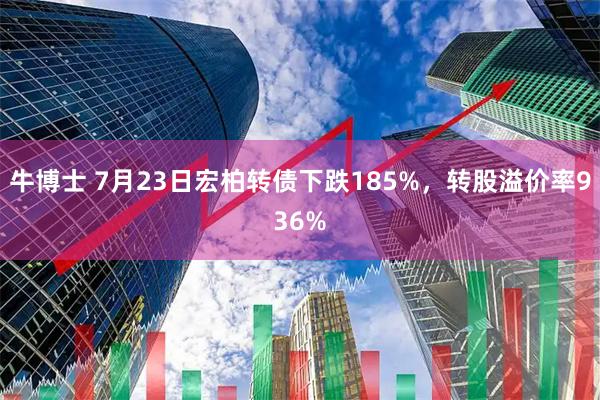 牛博士 7月23日宏柏转债下跌185%，转股溢价率936%