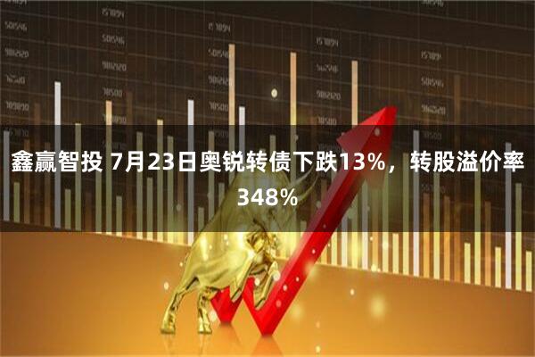 鑫赢智投 7月23日奥锐转债下跌13%，转股溢价率348%