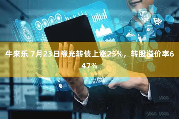 牛来乐 7月23日豫光转债上涨25%，转股溢价率647%