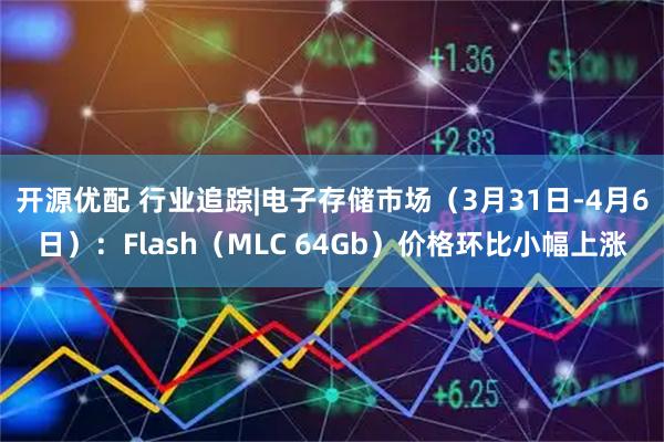 开源优配 行业追踪|电子存储市场（3月31日-4月6日）：Flash（MLC 64Gb）价格环比小幅上涨