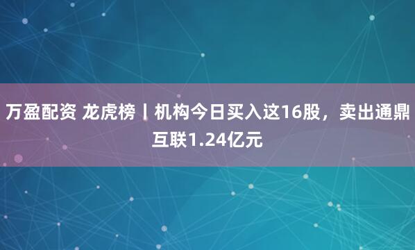 万盈配资 龙虎榜丨机构今日买入这16股，卖出通鼎互联1.24亿元