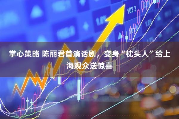 掌心策略 陈丽君首演话剧，变身“枕头人”给上海观众送惊喜