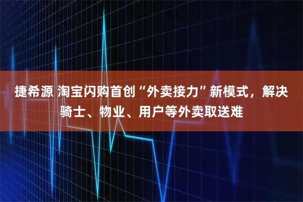 捷希源 淘宝闪购首创“外卖接力”新模式，解决骑士、物业、用户等外卖取送难