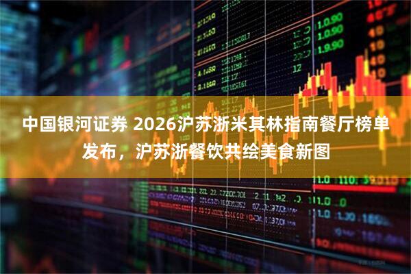 中国银河证券 2026沪苏浙米其林指南餐厅榜单发布，沪苏浙餐饮共绘美食新图