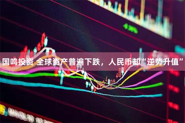 国鸣投资 全球资产普遍下跌，人民币却“逆势升值”