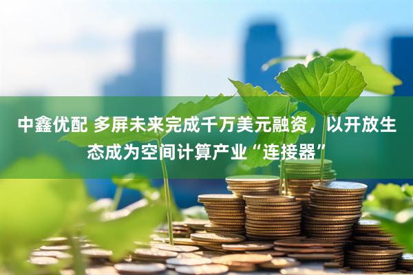 中鑫优配 多屏未来完成千万美元融资，以开放生态成为空间计算产业“连接器”