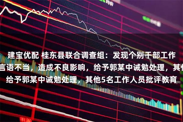建宝优配 桂东县联合调查组：发现个别干部工作方式简单、态度生硬、言语不当，造成不良影响，给予郭某中诫勉处理，其他5名工作人员批评教育