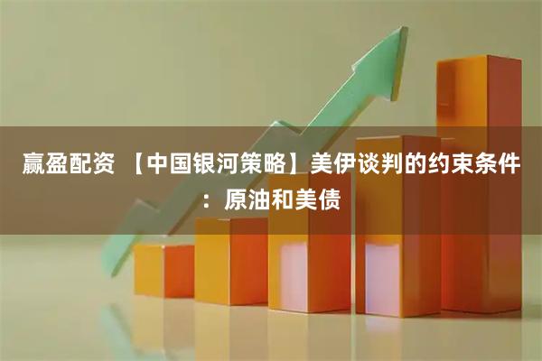 赢盈配资 【中国银河策略】美伊谈判的约束条件：原油和美债
