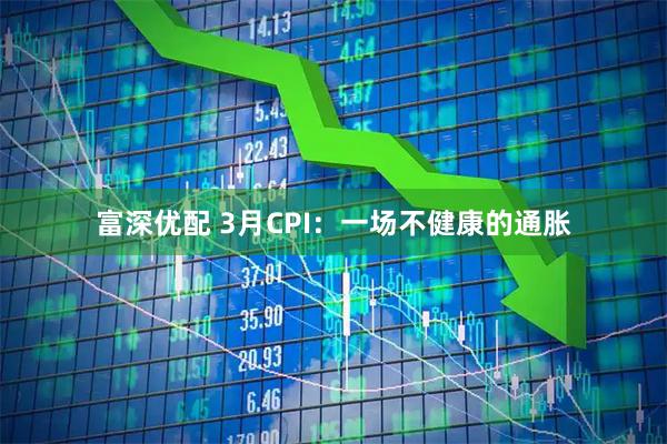 富深优配 3月CPI：一场不健康的通胀