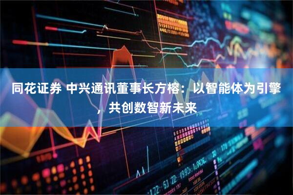 同花证券 中兴通讯董事长方榕：以智能体为引擎，共创数智新未来