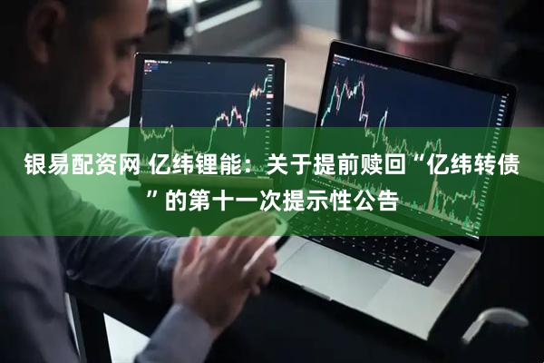 银易配资网 亿纬锂能：关于提前赎回“亿纬转债”的第十一次提示性公告