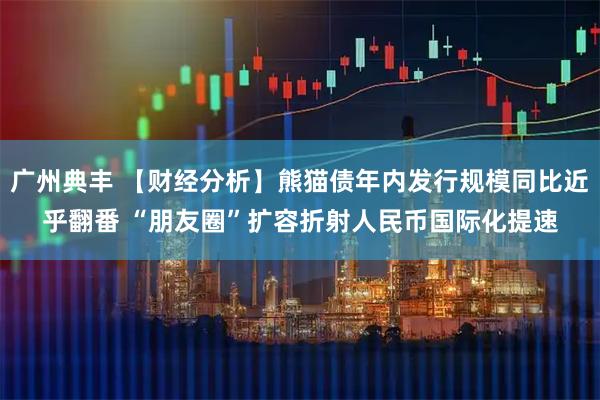 广州典丰 【财经分析】熊猫债年内发行规模同比近乎翻番 “朋友圈”扩容折射人民币国际化提速
