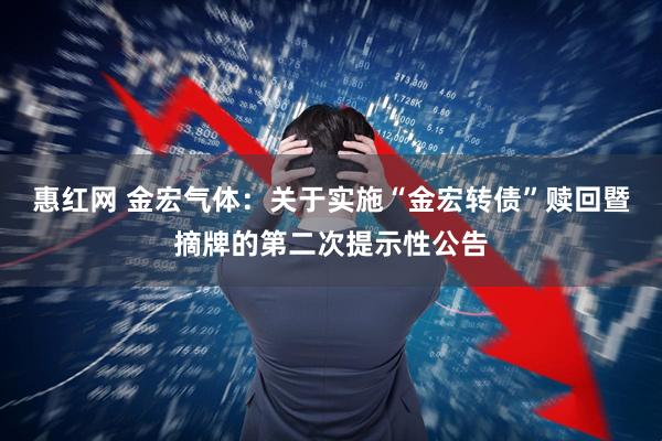 惠红网 金宏气体：关于实施“金宏转债”赎回暨摘牌的第二次提示性公告